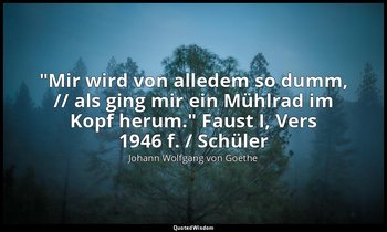 "Mir wird von alledem so dumm, // als ging mir ein Mühlrad im Kopf herum." Faust — Johann Wolfgang von Goethe