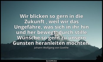 "Wir blicken so gern in die Zukunft , weil wir das Ungefähre, was sich in ihr hi — Johann Wolfgang von Goethe