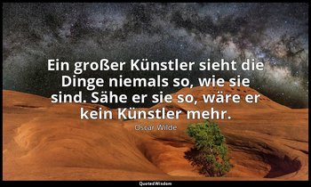 "Ein großer Künstler sieht die Dinge niemals so, wie sie sind. Sähe er sie so, w — Oscar Wilde
