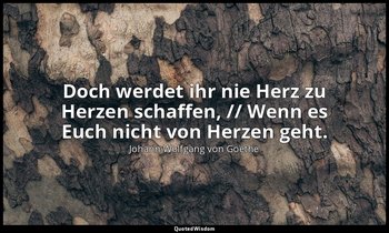 "Doch werdet ihr nie Herz zu Herzen schaffen, // Wenn es Euch nicht von Herzen g — Johann Wolfgang von Goethe