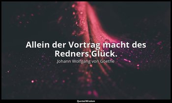 "Allein der Vortrag macht des Redners Glück." – Faust I, Vers 546 / Wagner → Zit — Johann Wolfgang von Goethe