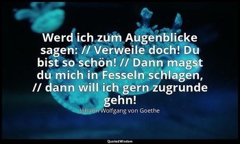"Werd ich zum Augenblicke sagen: // Verweile doch! Du bist so schön! // Dann mag — Johann Wolfgang von Goethe