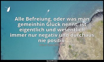 "Alle Befreiung, oder was man gemeinhin Glück nennt, ist eigentlich und wesentli — Arthur Schopenhauer