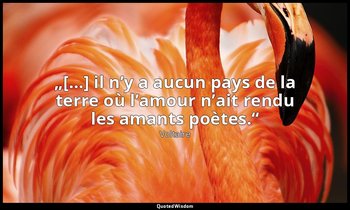 „[…] il n’y a aucun pays de la terre où l’amour n’ait rendu les amants poètes.“ — Voltaire