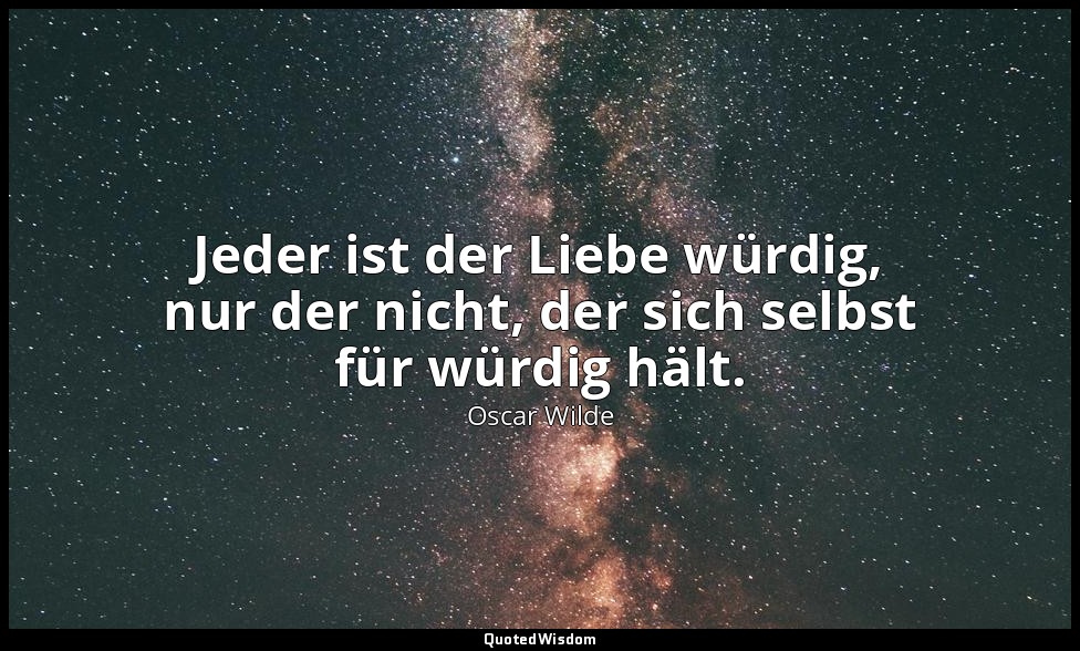"Jeder ist der Liebe würdig, nur der nicht, der sich selbst für würdig hält." -  — Oscar Wilde