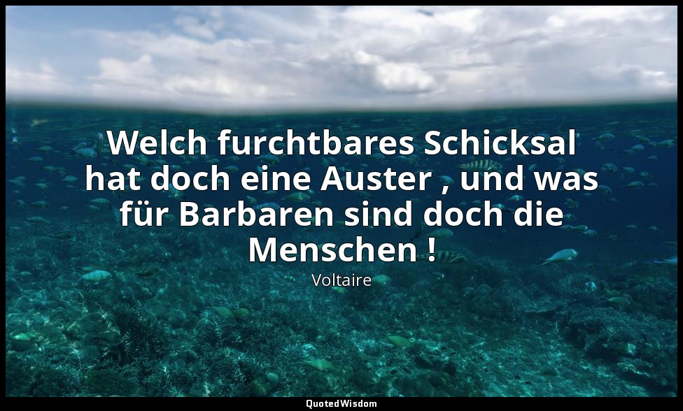 "Welch furchtbares Schicksal hat doch eine Auster , und was für Barbaren sind do — Voltaire