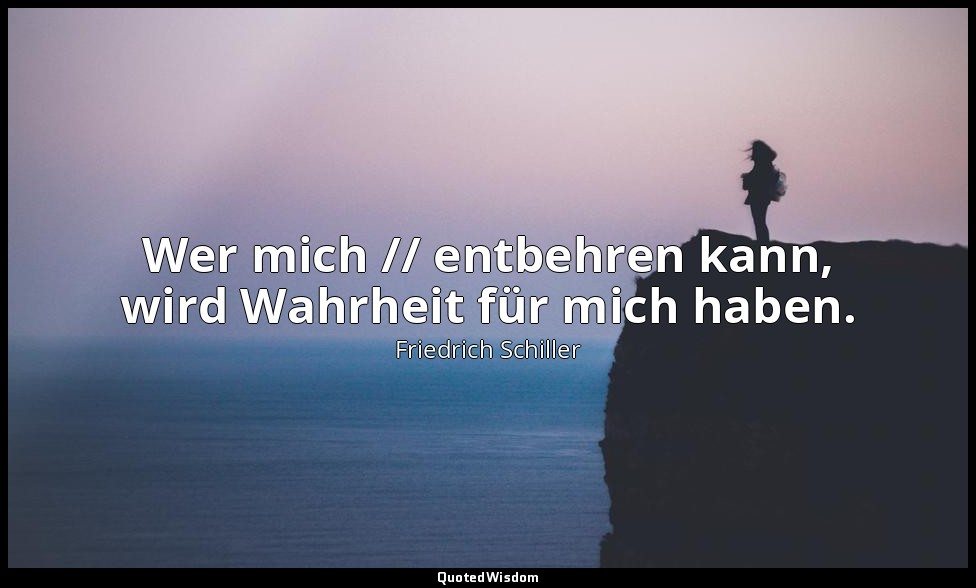 "Wer mich // entbehren kann, wird Wahrheit für mich haben." - Dom Karlos III, 5  — Friedrich Schiller