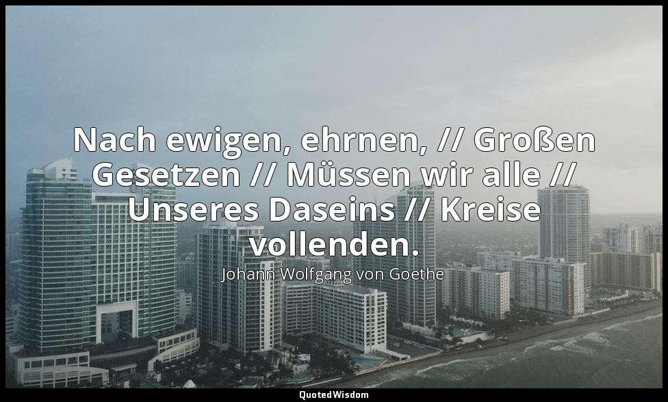 "Nach ewigen, ehrnen, // Großen Gesetzen // Müssen wir alle // Unseres Daseins / — Johann Wolfgang von Goethe