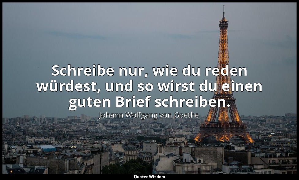 " Schreibe nur, wie du reden würdest, und so wirst du einen guten Brief schreibe — Johann Wolfgang von Goethe