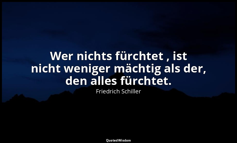 "Wer nichts fürchtet , ist nicht weniger mächtig als der, den alles fürchtet." - — Friedrich Schiller