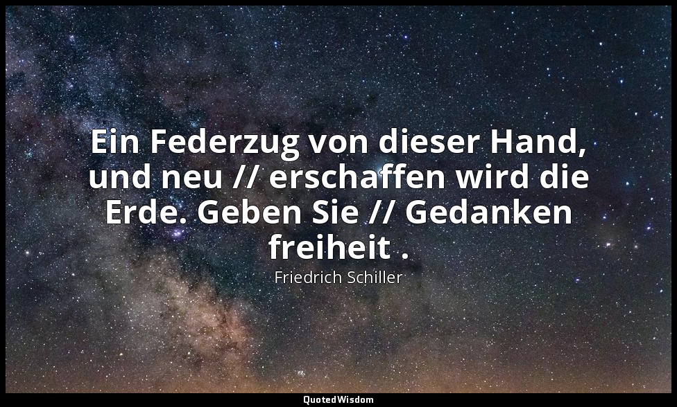 "Ein Federzug von dieser Hand, und neu // erschaffen wird die Erde. Geben Sie // — Friedrich Schiller
