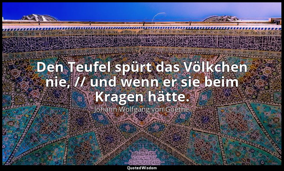 "Den Teufel spürt das Völkchen nie, // und wenn er sie beim Kragen hätte." – Fau — Johann Wolfgang von Goethe