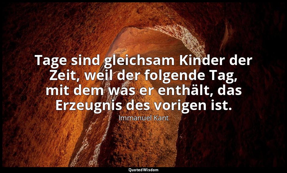 " Tage sind gleichsam Kinder der Zeit, weil der folgende Tag, mit dem was er ent — Immanuel Kant