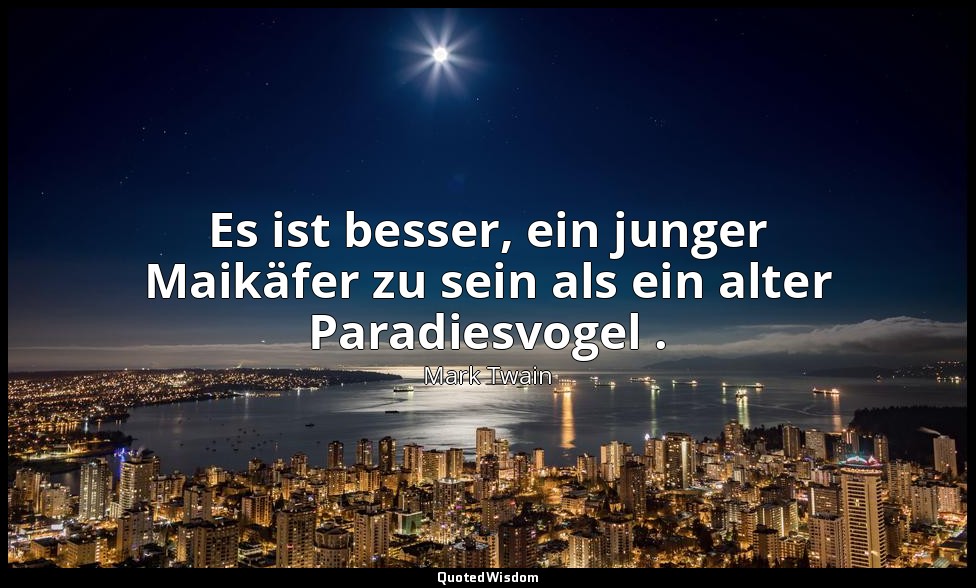 "Es ist besser, ein junger Maikäfer zu sein als ein alter Paradiesvogel ." - The — Mark Twain
