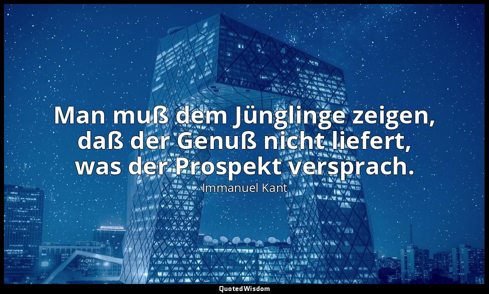 "Man muß dem Jünglinge zeigen, daß der Genuß nicht liefert, was der Prospekt ver — Immanuel Kant