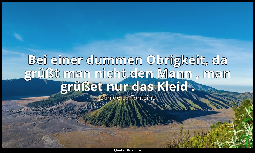 Bei einer dummen Obrigkeit, da grüßt man nicht den Mann , man grüßet nur das Kle — Jean de La Fontaine