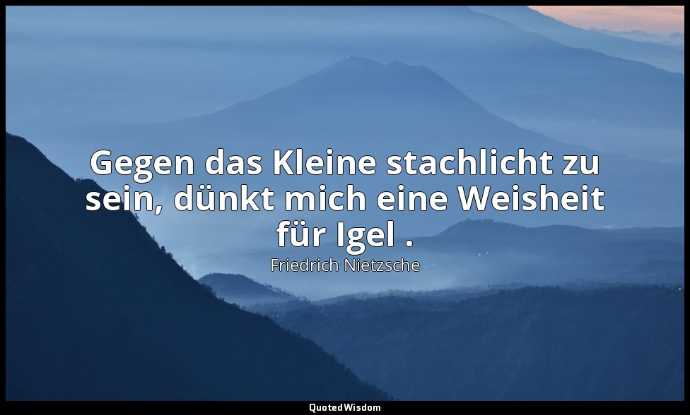 "Gegen das Kleine stachlicht zu sein, dünkt mich eine Weisheit für Igel ." - 3.  — Friedrich Nietzsche
