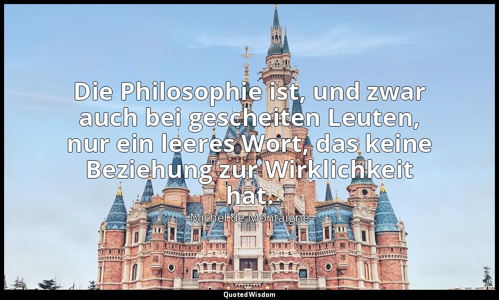 "Die Philosophie ist, und zwar auch bei gescheiten Leuten, nur ein leeres Wort,  — Michel de Montaigne