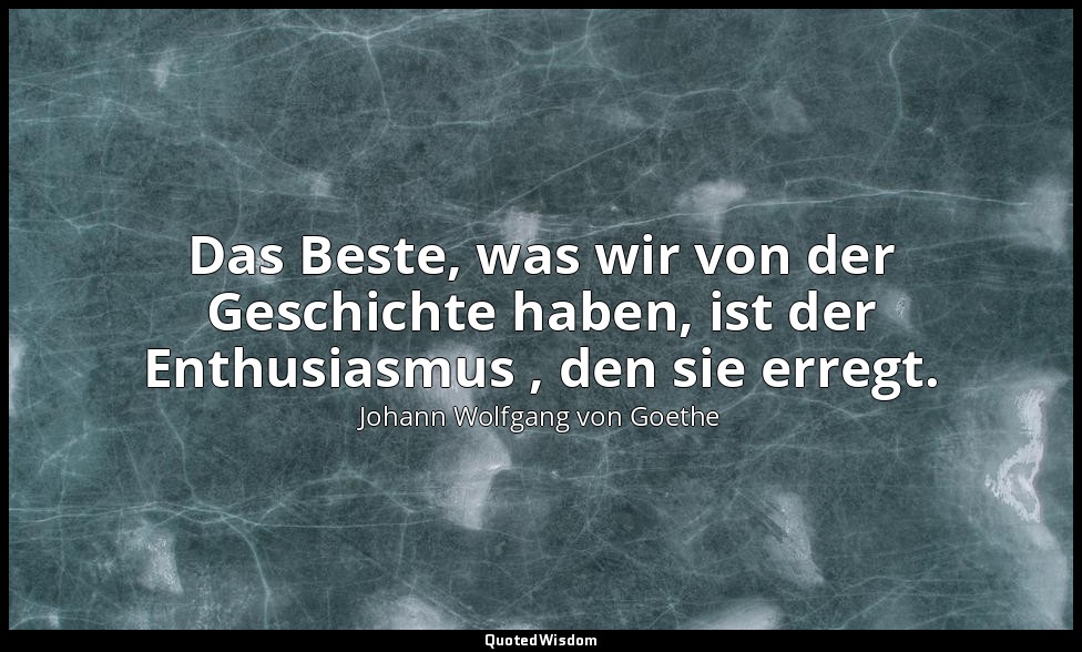 "Das Beste, was wir von der Geschichte haben, ist der Enthusiasmus , den sie err — Johann Wolfgang von Goethe