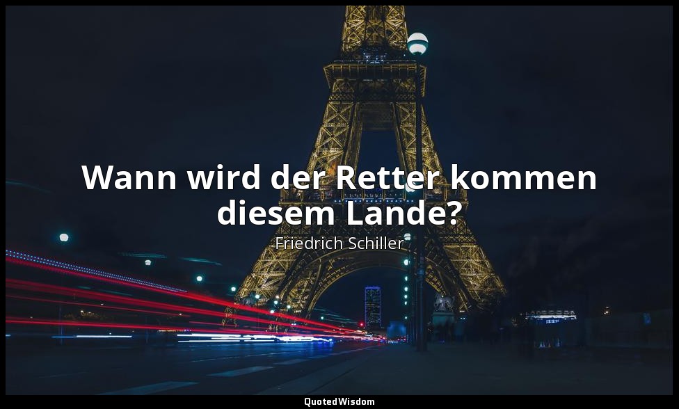 "Wann wird der Retter kommen diesem Lande?" - Wilhelm Tell, I , 1, letzter Vers  — Friedrich Schiller