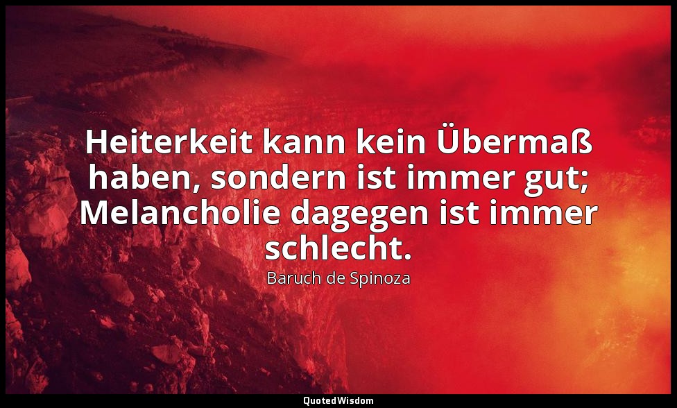 Heiterkeit kann kein Übermaß haben, sondern ist immer gut; Melancholie dagegen i — Baruch de Spinoza