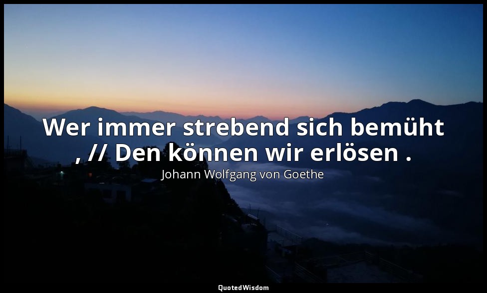 "Wer immer strebend sich bemüht , // Den können wir erlösen ." – Faust II, Vers  — Johann Wolfgang von Goethe