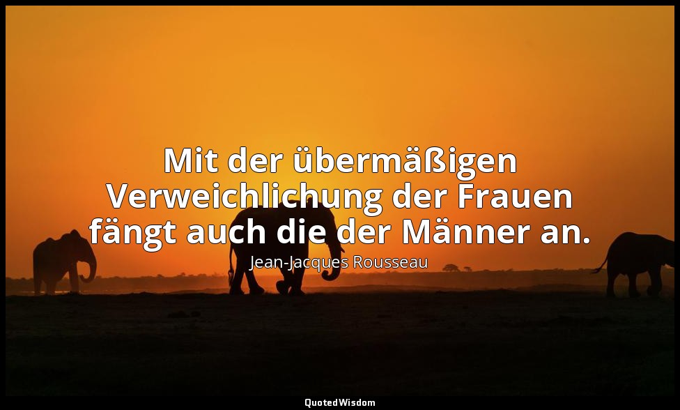 "Mit der übermäßigen Verweichlichung der Frauen fängt auch die der Männer an." – — Jean-Jacques Rousseau