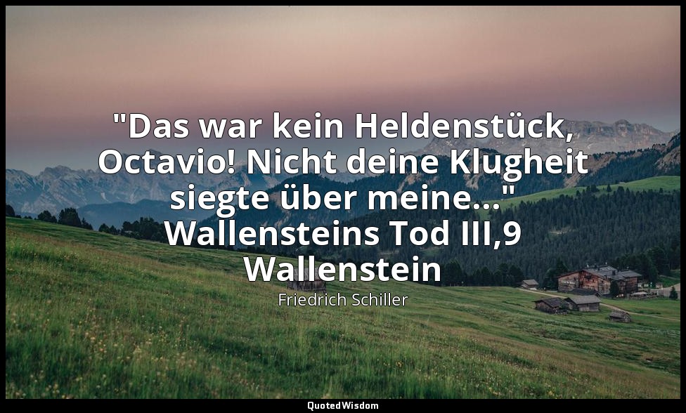 "Das war kein Heldenstück, Octavio! Nicht deine Klugheit siegte über meine..." W — Friedrich Schiller