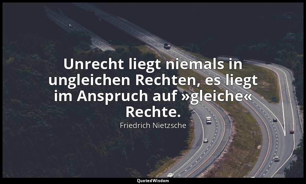 "Unrecht liegt niemals in ungleichen Rechten, es liegt im Anspruch auf »gleiche« — Friedrich Nietzsche