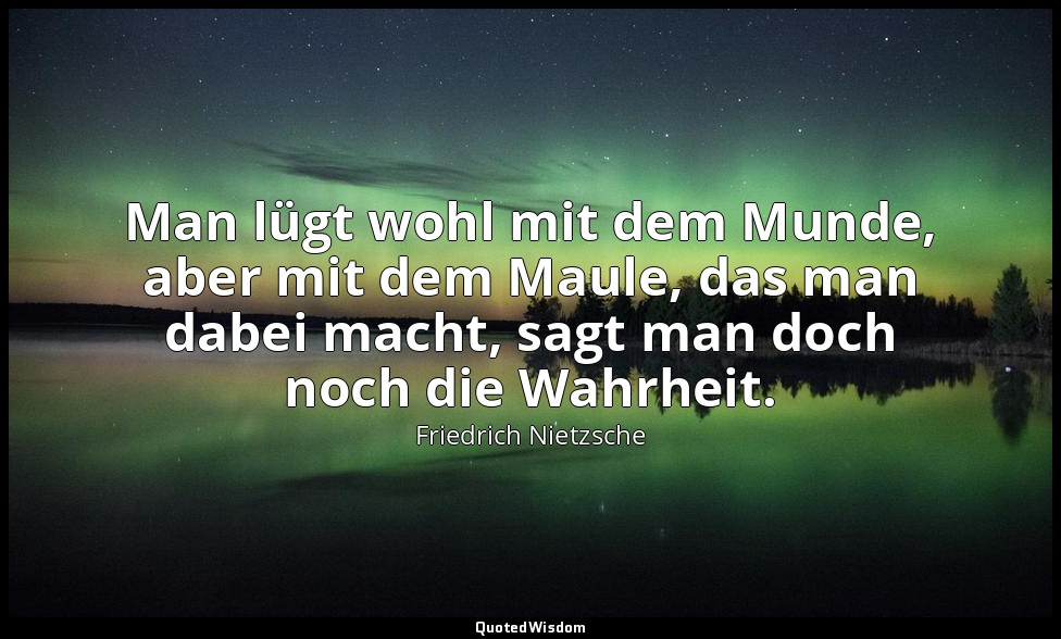 "Man lügt wohl mit dem Munde, aber mit dem Maule, das man dabei macht, sagt man  — Friedrich Nietzsche