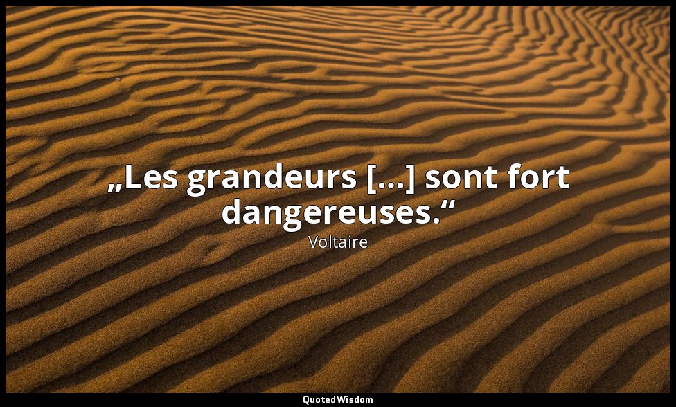 „Les grandeurs […] sont fort dangereuses.“ — Voltaire