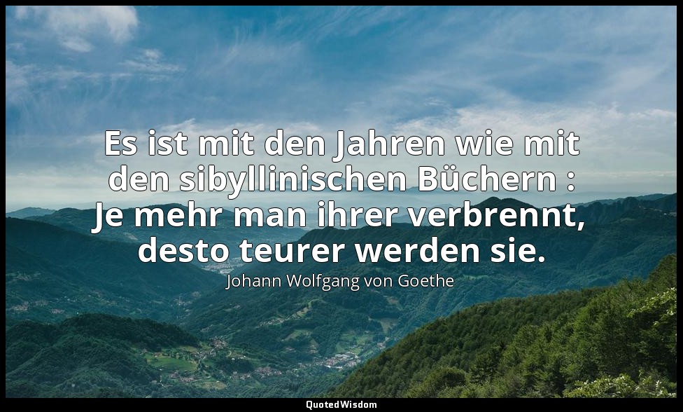 "Es ist mit den Jahren wie mit den sibyllinischen Büchern : Je mehr man ihrer ve — Johann Wolfgang von Goethe