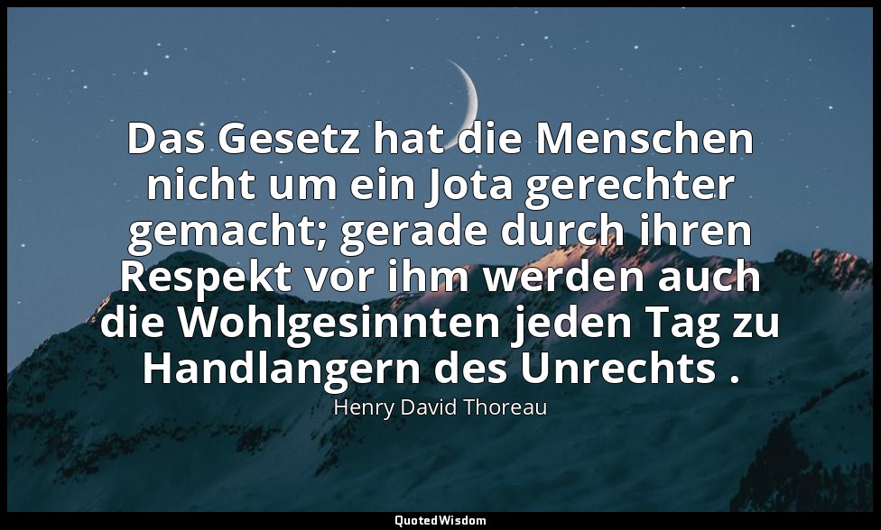 Das Gesetz hat die Menschen nicht um ein Jota gerechter gemacht; gerade durch ih — Henry David Thoreau