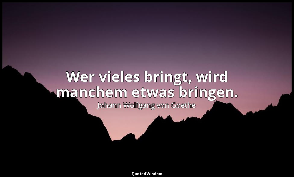 "Wer vieles bringt, wird manchem etwas bringen." – Faust I, Vers 97 / Direktor → — Johann Wolfgang von Goethe