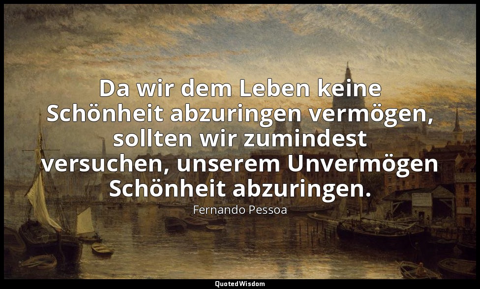 "Da wir dem Leben keine Schönheit abzuringen vermögen, sollten wir zumindest ver — Fernando Pessoa