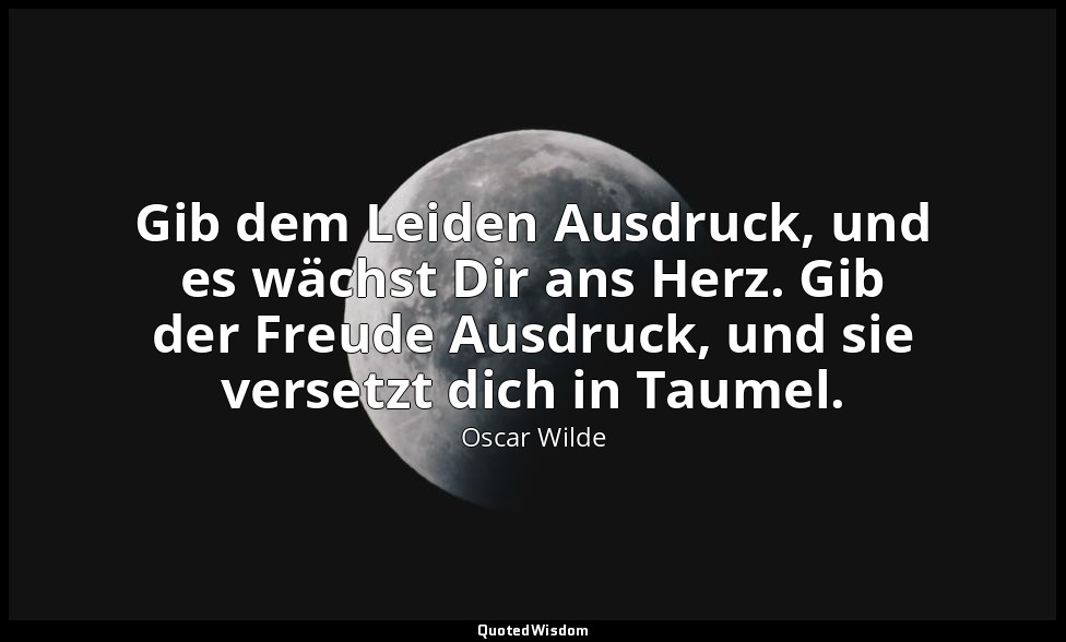 "Gib dem Leiden Ausdruck, und es wächst Dir ans Herz. Gib der Freude Ausdruck, u — Oscar Wilde