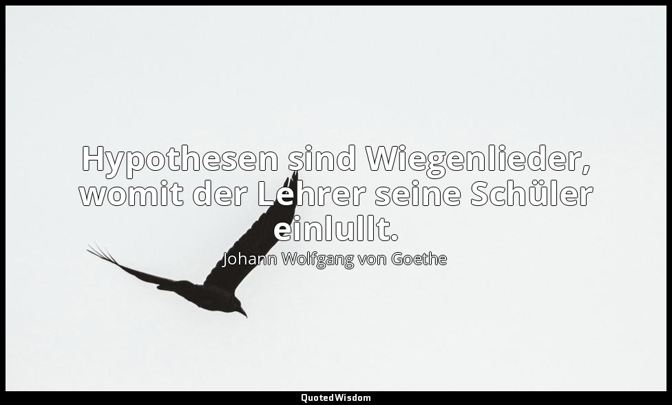 "Hypothesen sind Wiegenlieder, womit der Lehrer seine Schüler einlullt." – Wilhe — Johann Wolfgang von Goethe