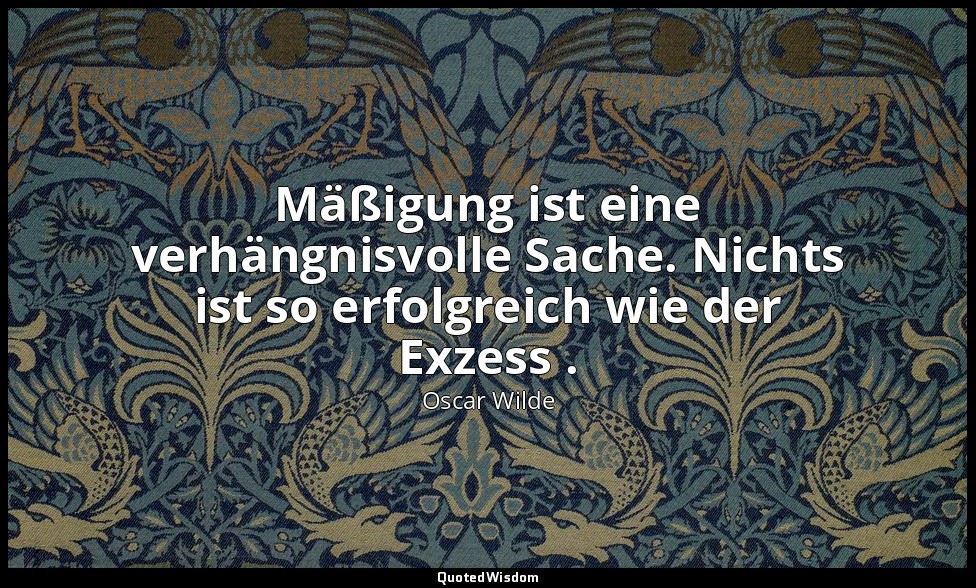 " Mäßigung ist eine verhängnisvolle Sache. Nichts ist so erfolgreich wie der Exz — Oscar Wilde