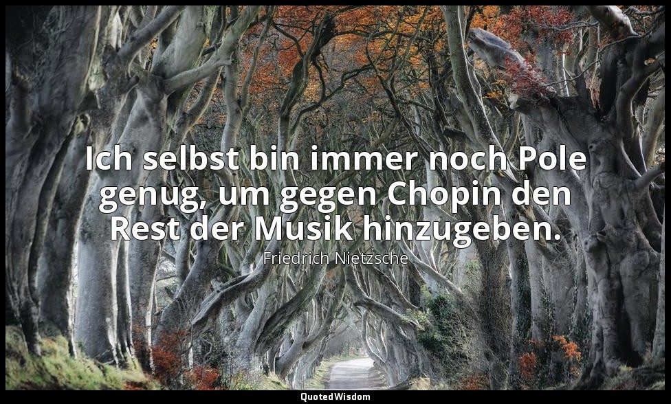 "Ich selbst bin immer noch Pole genug, um gegen Chopin den Rest der Musik hinzug — Friedrich Nietzsche