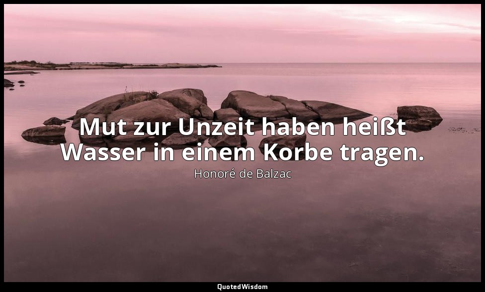 Mut zur Unzeit haben heißt Wasser in einem Korbe tragen. — Honoré de Balzac