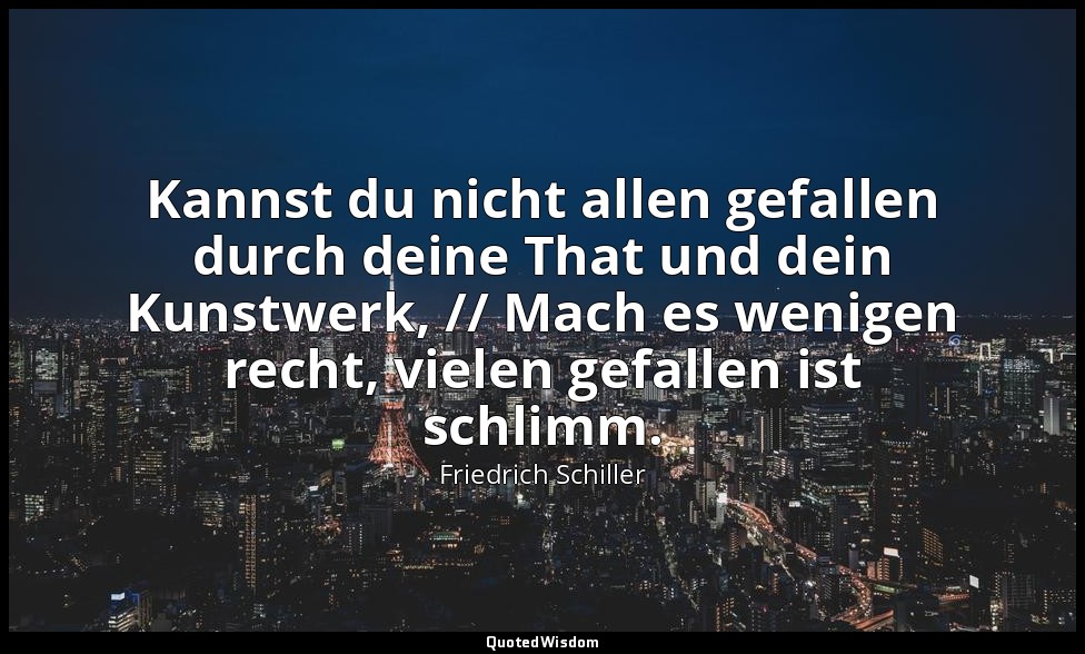 "Kannst du nicht allen gefallen durch deine That und dein Kunstwerk, // Mach es  — Friedrich Schiller