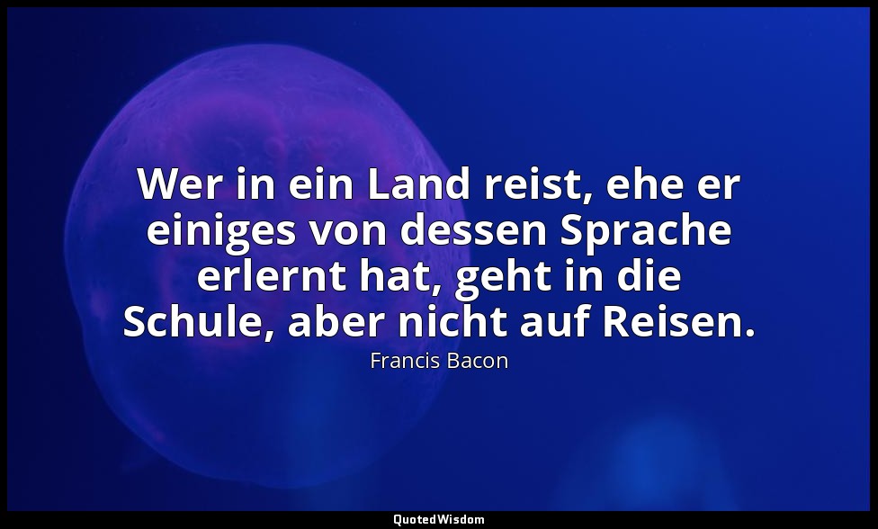 "Wer in ein Land reist, ehe er einiges von dessen Sprache erlernt hat, geht in d — Francis Bacon