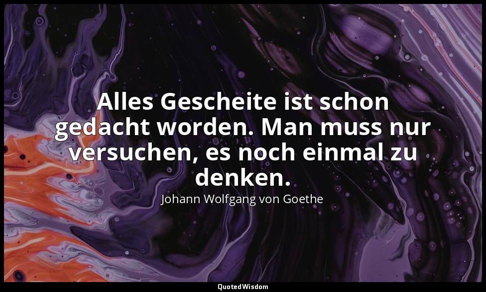 "Alles Gescheite ist schon gedacht worden. Man muss nur versuchen, es noch einma — Johann Wolfgang von Goethe