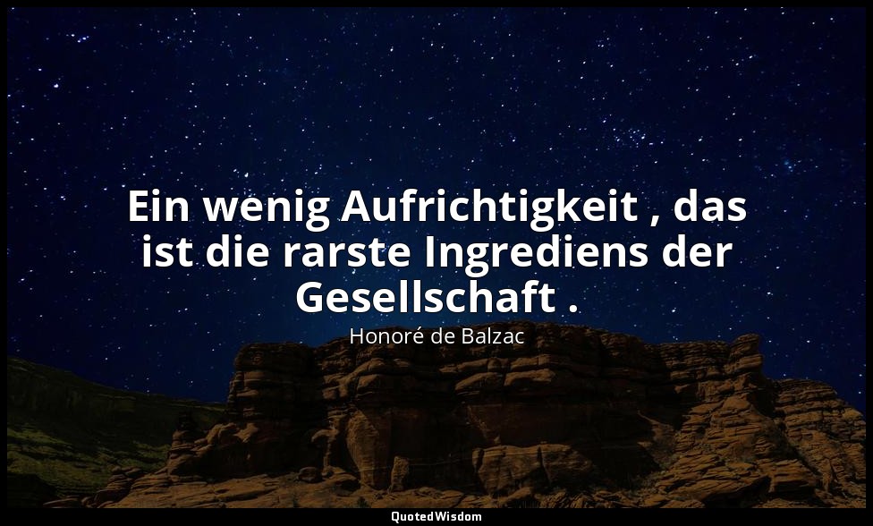 Ein wenig Aufrichtigkeit , das ist die rarste Ingrediens der Gesellschaft . — Honoré de Balzac