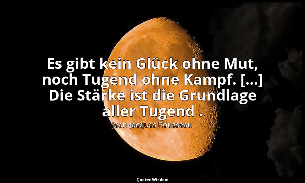 "Es gibt kein Glück ohne Mut, noch Tugend ohne Kampf. […] Die Stärke ist die Gru — Jean-Jacques Rousseau