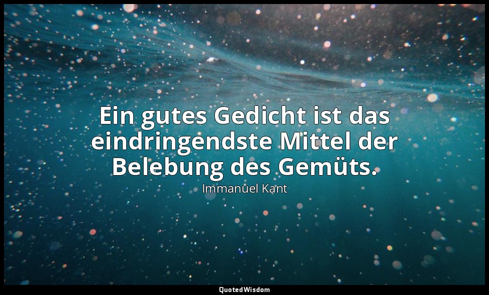 "Ein gutes Gedicht ist das eindringendste Mittel der Belebung des Gemüts." - Ant — Immanuel Kant