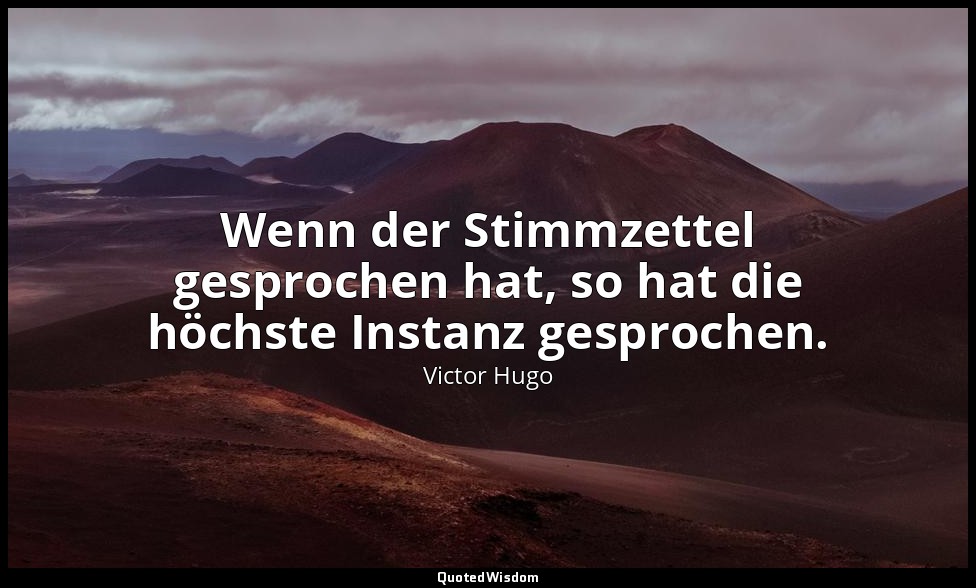 "Wenn der Stimmzettel gesprochen hat, so hat die höchste Instanz gesprochen." -  — Victor Hugo
