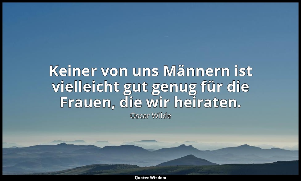 "Keiner von uns Männern ist vielleicht gut genug für die Frauen, die wir heirate — Oscar Wilde