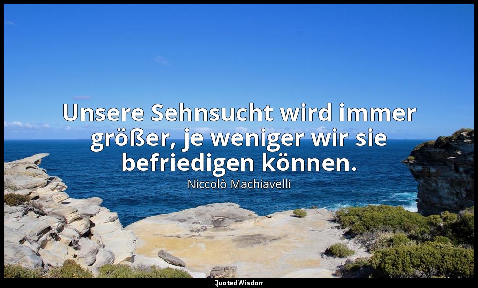 "Unsere Sehnsucht wird immer größer, je weniger wir sie befriedigen können." - C — Niccolò Machiavelli