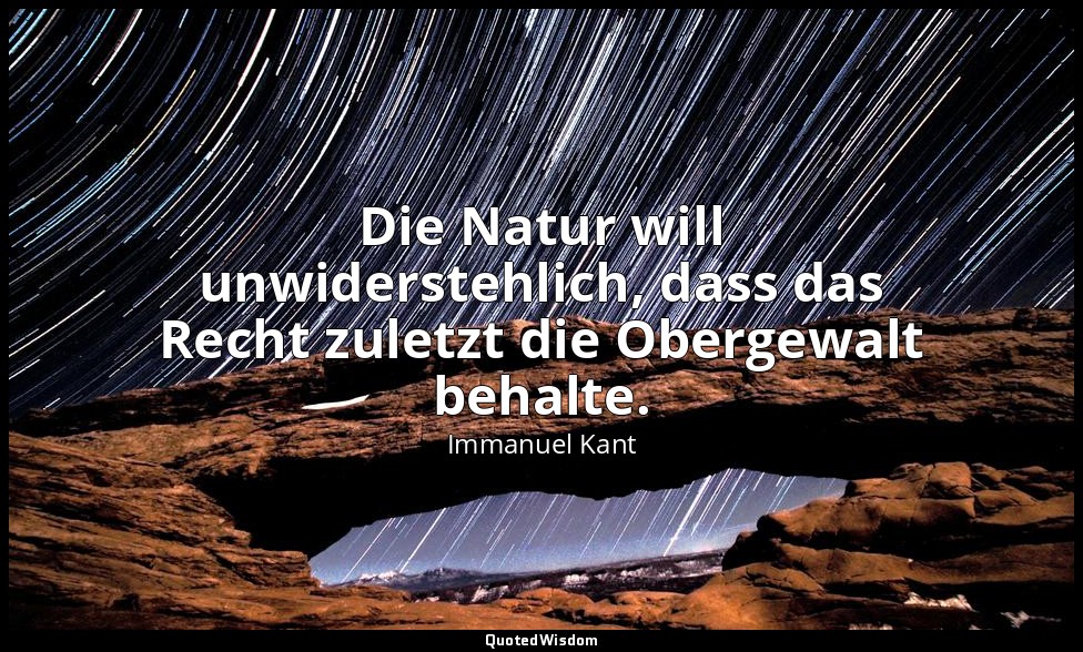 "Die Natur will unwiderstehlich, dass das Recht zuletzt die Obergewalt behalte." — Immanuel Kant